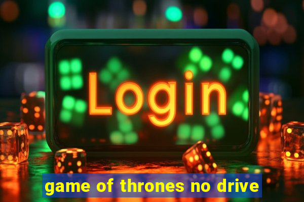 game of thrones no drive