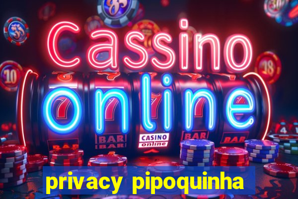 privacy pipoquinha