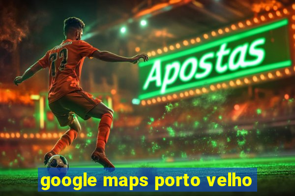 google maps porto velho