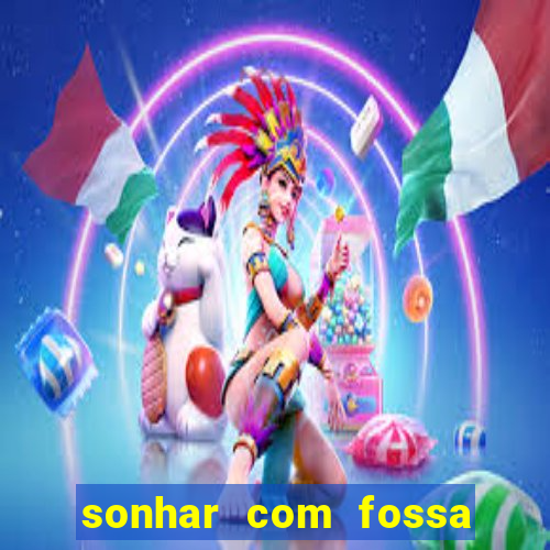 sonhar com fossa de fezes cheia