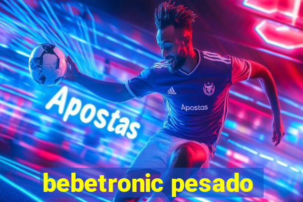 bebetronic pesado